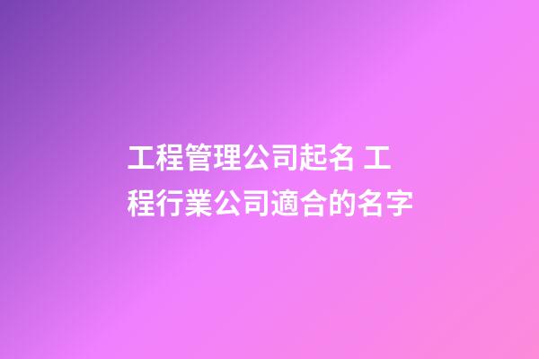 工程管理公司起名 工程行業公司適合的名字-第1張-公司起名-玄機派